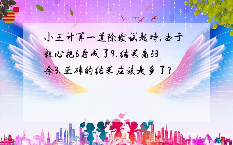 小王计算一道除发试题时,由于粗心把6看成了9.结果商53余3,正确的结果应该是多了?