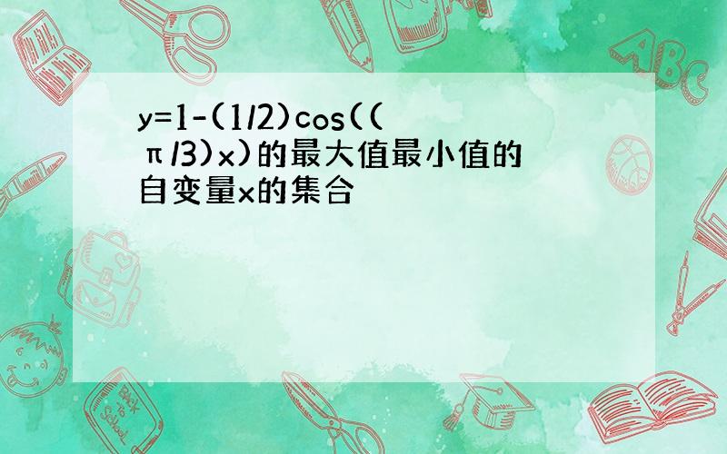 y=1-(1/2)cos((π/3)x)的最大值最小值的自变量x的集合