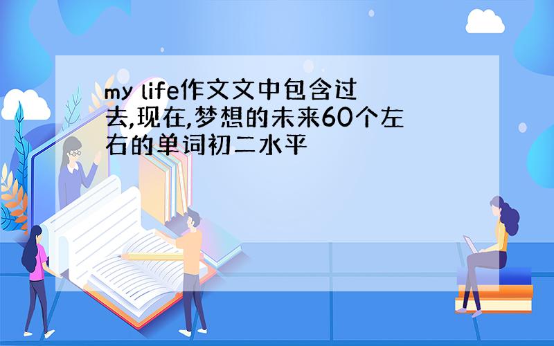 my life作文文中包含过去,现在,梦想的未来60个左右的单词初二水平