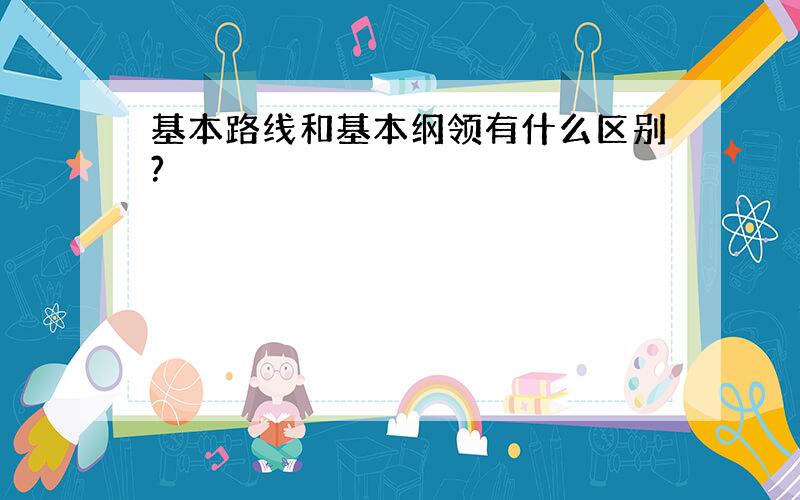 基本路线和基本纲领有什么区别?