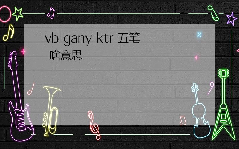 vb gany ktr 五笔 啥意思