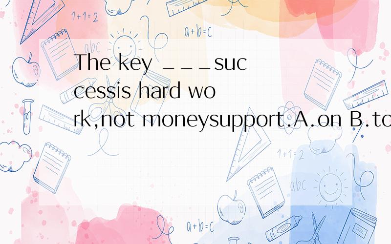 The key ___successis hard work,not moneysupport.A.on B.to C.