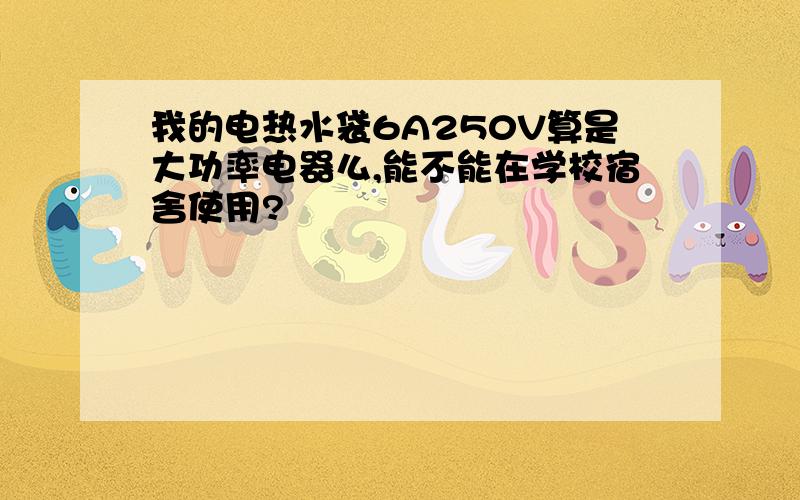 我的电热水袋6A250V算是大功率电器么,能不能在学校宿舍使用?