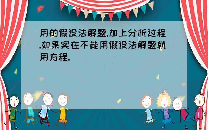 用的假设法解题,加上分析过程,如果实在不能用假设法解题就用方程.