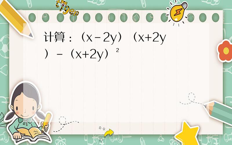 计算：（x-2y）（x+2y）-（x+2y）²