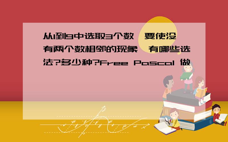 从1到9中选取3个数,要使没有两个数相邻的现象,有哪些选法?多少种?Free Pascal 做