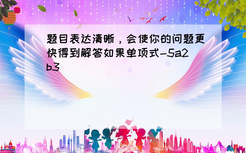 题目表达清晰，会使你的问题更快得到解答如果单项式-5a2b3