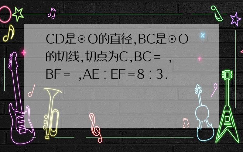 CD是⊙O的直径,BC是⊙O的切线,切点为C,BC＝ ,BF＝ ,AE∶EF＝8∶3．