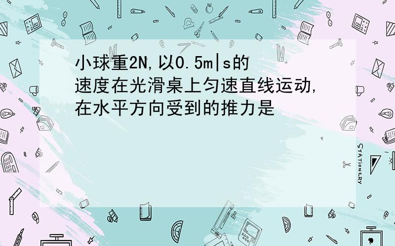 小球重2N,以0.5m|s的速度在光滑桌上匀速直线运动,在水平方向受到的推力是