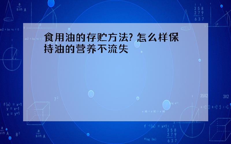 食用油的存贮方法? 怎么样保持油的营养不流失