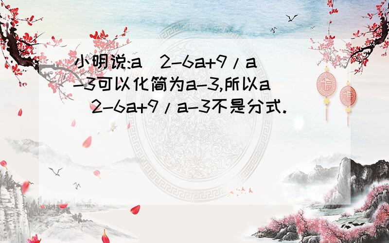 小明说:a^2-6a+9/a-3可以化简为a-3,所以a^2-6a+9/a-3不是分式.