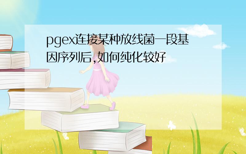 pgex连接某种放线菌一段基因序列后,如何纯化较好