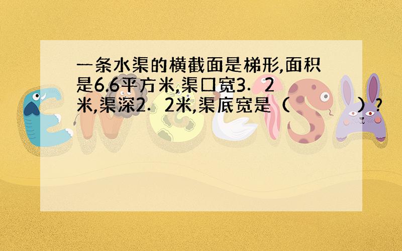 一条水渠的横截面是梯形,面积是6.6平方米,渠口宽3．2米,渠深2．2米,渠底宽是（　　　　　　）?