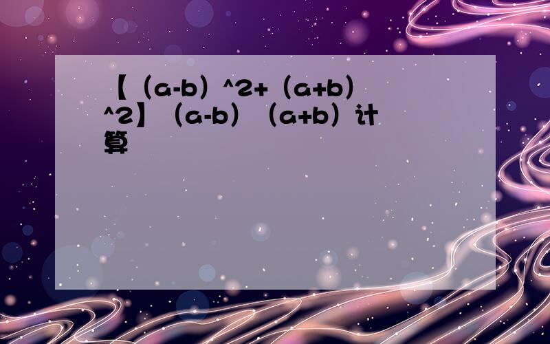 【（a-b）^2+（a+b）^2】（a-b）（a+b）计算