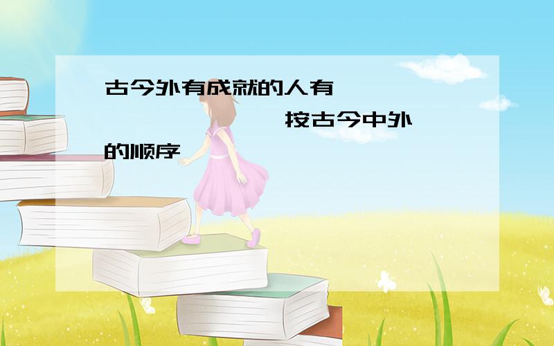 古今外有成就的人有、 、 、 、 、 、 、【按古今中外的顺序】