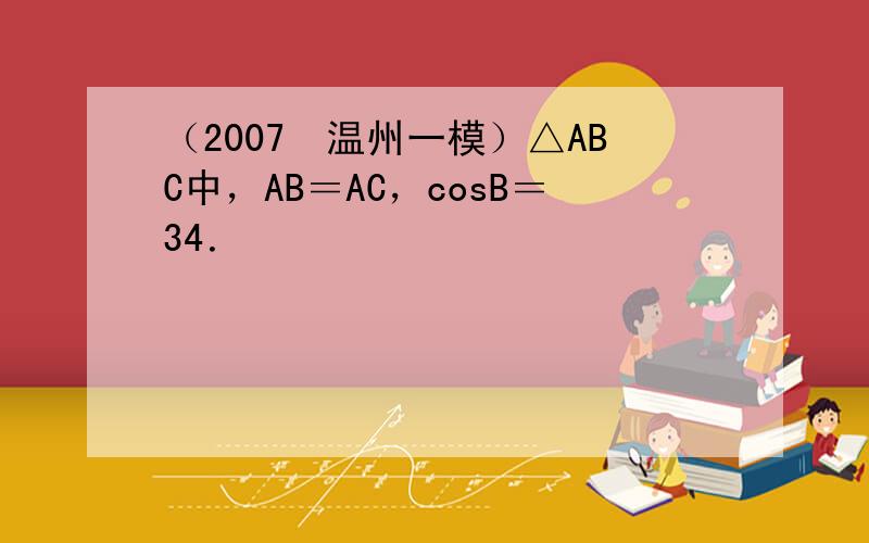 （2007•温州一模）△ABC中，AB＝AC，cosB＝34．