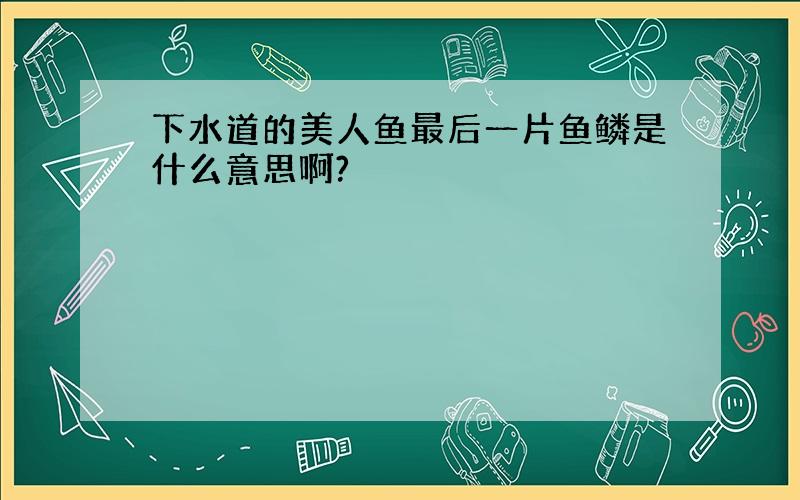 下水道的美人鱼最后一片鱼鳞是什么意思啊?