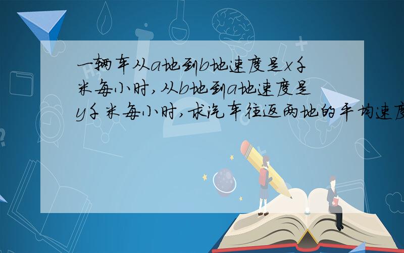 一辆车从a地到b地速度是x千米每小时,从b地到a地速度是y千米每小时,求汽车往返两地的平均速度