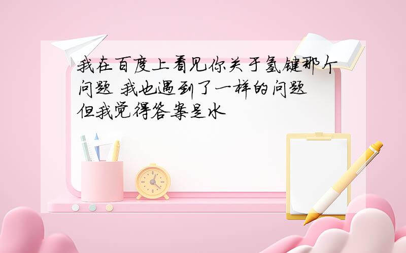 我在百度上看见你关于氢键那个问题 我也遇到了一样的问题 但我觉得答案是水