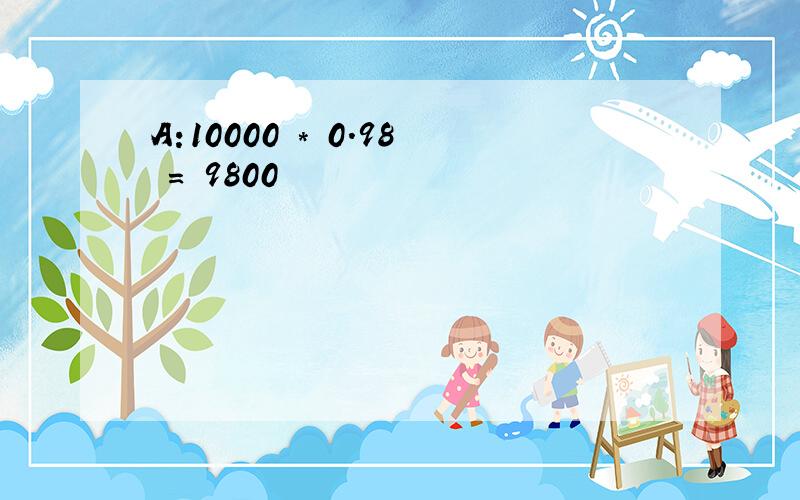 A:10000 * 0.98 = 9800