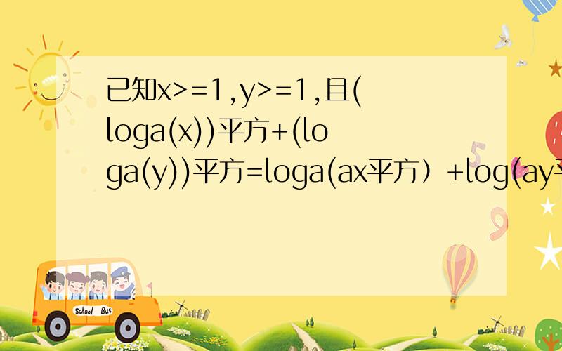 已知x>=1,y>=1,且(loga(x))平方+(loga(y))平方=loga(ax平方）+log(ay平方)（a>