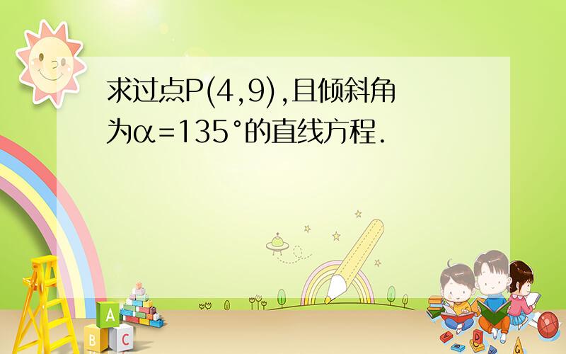 求过点P(4,9),且倾斜角为α=135°的直线方程.