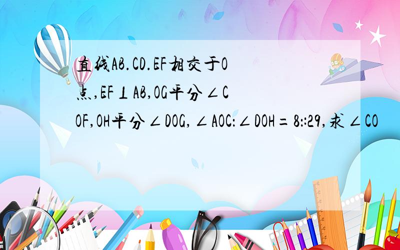 直线AB.CD.EF相交于O点,EF⊥AB,OG平分∠COF,OH平分∠DOG,∠AOC：∠DOH=8：:29,求∠CO