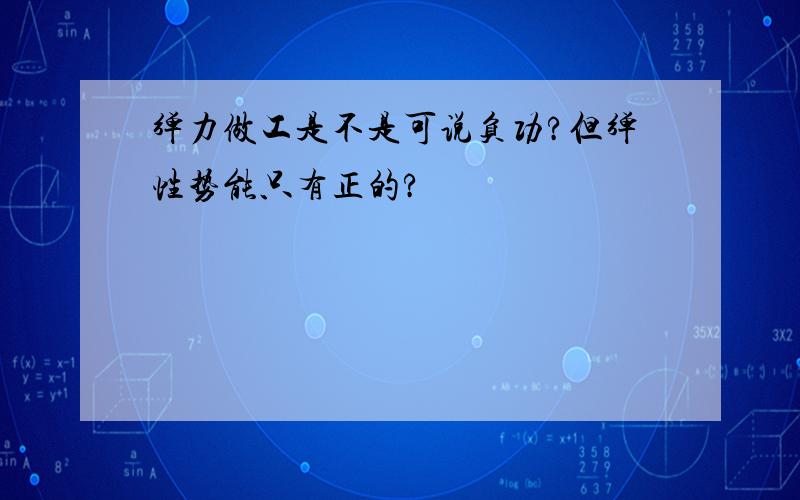 弹力做工是不是可说负功?但弹性势能只有正的?