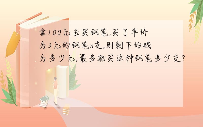 拿100元去买钢笔,买了单价为3元的钢笔n支,则剩下的钱为多少元,最多能买这种钢笔多少支?