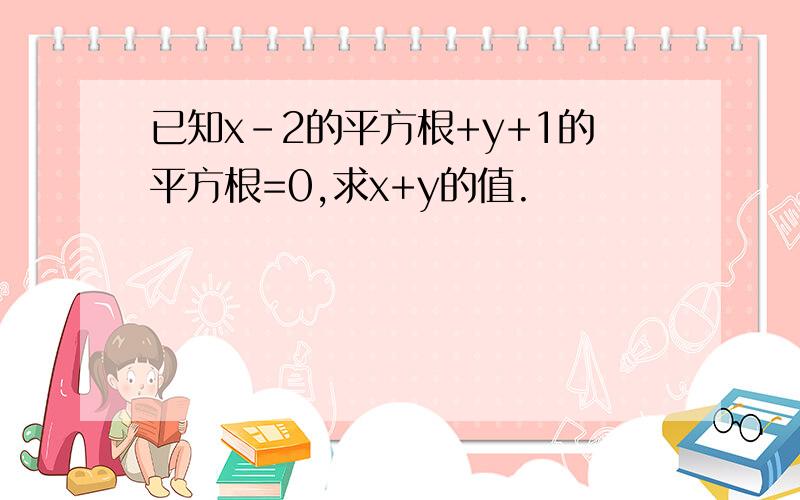 已知x-2的平方根+y+1的平方根=0,求x+y的值.