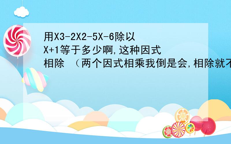 用X3-2X2-5X-6除以X+1等于多少啊,这种因式 相除 （两个因式相乘我倒是会,相除就不会了）