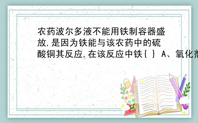 农药波尔多液不能用铁制容器盛放,是因为铁能与该农药中的硫酸铜其反应,在该反应中铁{ } A、氧化剂