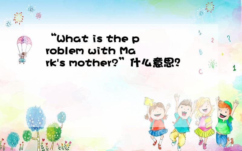 “What is the problem with Mark's mother?”什么意思？