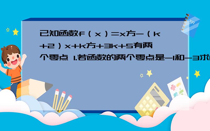 已知函数f（x）=x方-（k+2）x+k方+3k+5有两个零点 1.若函数的两个零点是-1和-3求k值