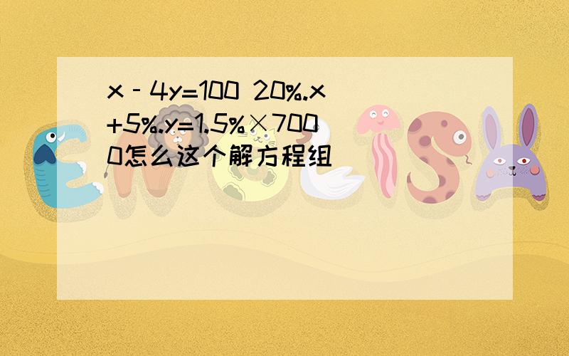 x‐4y=100 20%.x+5%.y=1.5%×7000怎么这个解方程组