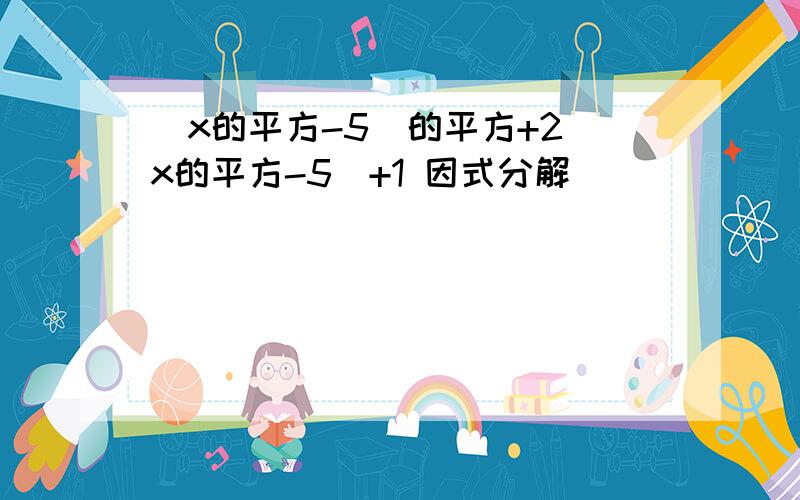 （x的平方-5）的平方+2（x的平方-5）+1 因式分解