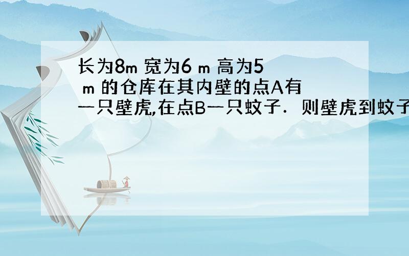 长为8m 宽为6 m 高为5 m 的仓库在其内壁的点A有一只壁虎,在点B一只蚊子．则壁虎到蚊子最短距离为