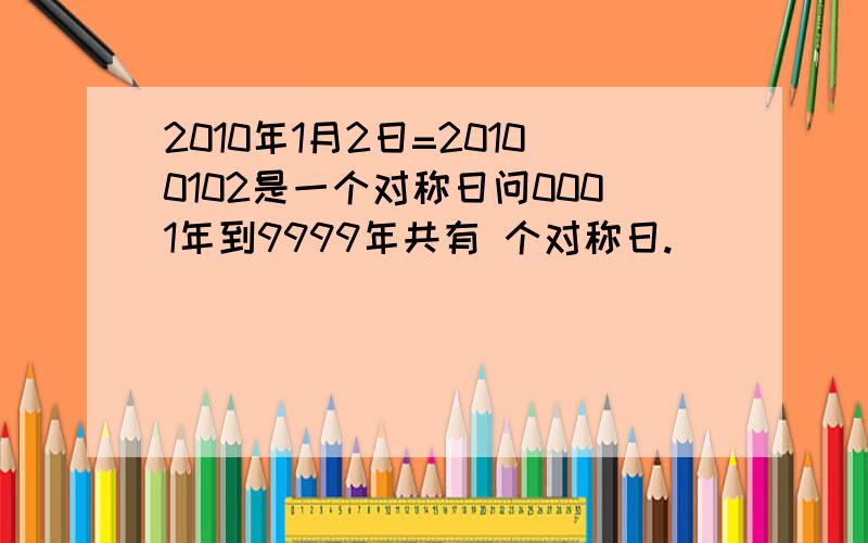 2010年1月2日=20100102是一个对称日问0001年到9999年共有 个对称日.