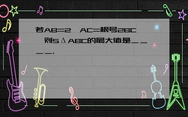 若AB=2,AC=根号2BC,则SΔABC的最大值是＿＿＿＿.