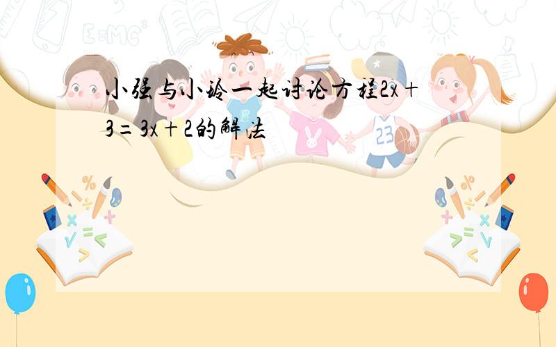 小强与小玲一起讨论方程2x+3=3x+2的解法