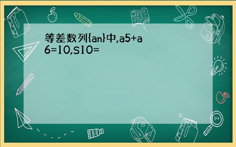 等差数列{an}中,a5+a6=10,S10=