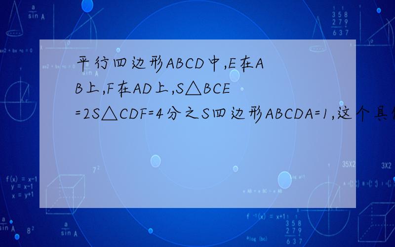 平行四边形ABCD中,E在AB上,F在AD上,S△BCE=2S△CDF=4分之S四边形ABCDA=1,这个具体的过程是怎