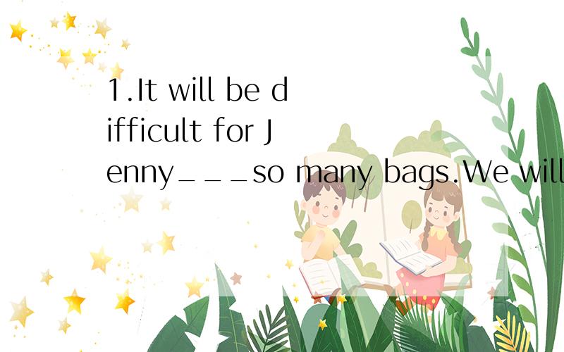 1.It will be difficult for Jenny___so many bags.We will have