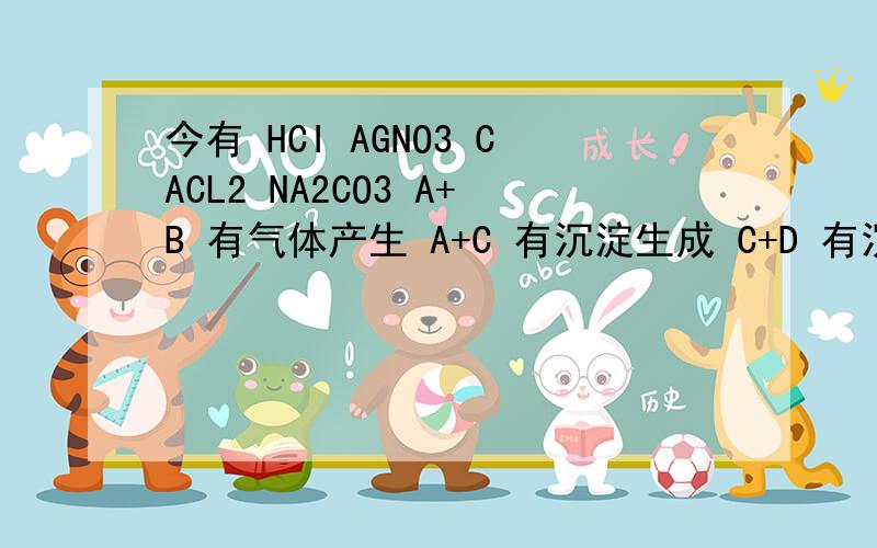 今有 HCI AGNO3 CACL2 NA2CO3 A+B 有气体产生 A+C 有沉淀生成 C+D 有沉淀生成 B+D