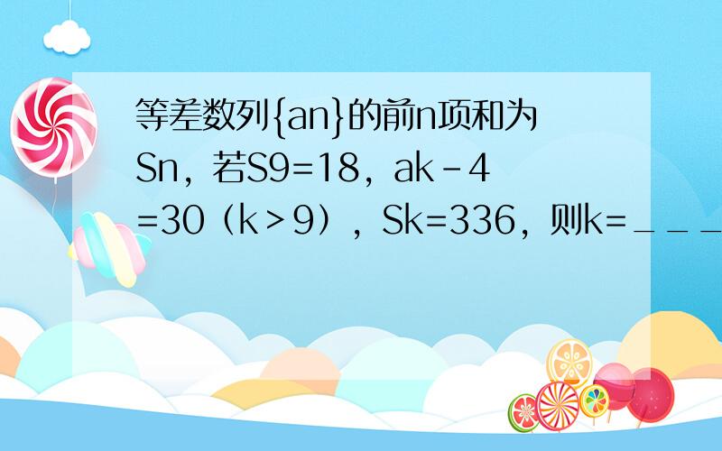 等差数列{an}的前n项和为Sn，若S9=18，ak-4=30（k＞9），Sk=336，则k=______．