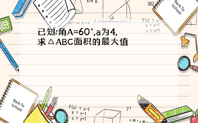 已知:角A=60°,a为4,求△ABC面积的最大值