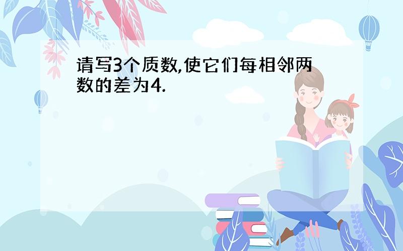 请写3个质数,使它们每相邻两数的差为4.