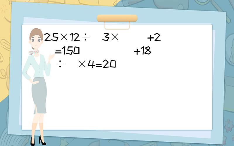 25×12÷(3×( )+2)=150 [(( )+18]÷]×4=20