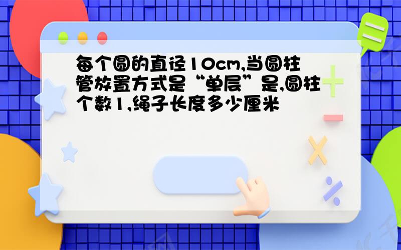 每个圆的直径10cm,当圆柱管放置方式是“单层”是,圆柱个数1,绳子长度多少厘米