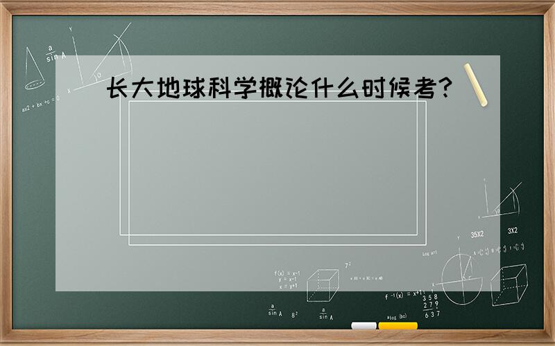 长大地球科学概论什么时候考?